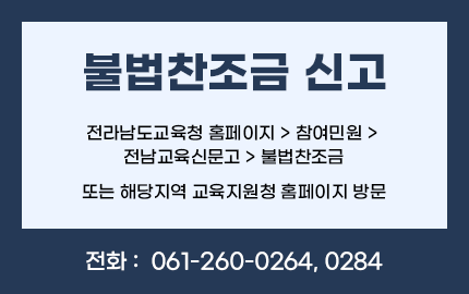 불법찬조금 신고 전라남도교육청 홈페이지 > 참여민원 > 전남교육신문고 > 불법찬조금 또는 해당지역 교육지원청 홈페이지 방문, 전화 :  061-260-0264, 0284
